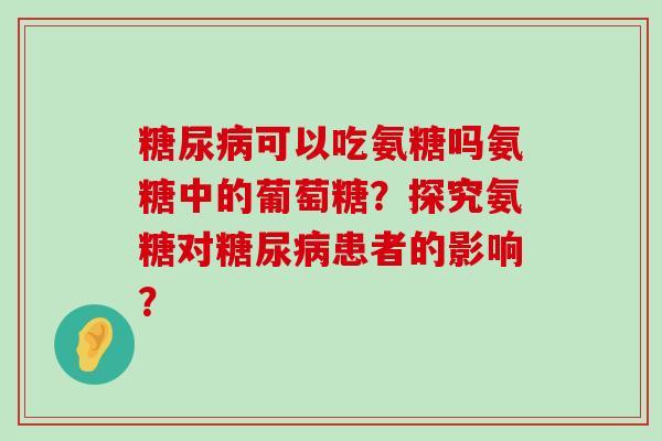 糖尿病可以吃氨糖吗氨糖中的葡萄糖？探究氨糖对糖尿病患者的影响？-第1张图片-氨糖科普网