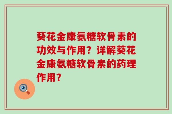 葵花金康氨糖软骨素的功效与作用?详解葵花金康氨糖软骨素的药理作用?-第1张图片-氨糖科普网 葵花金康氨糖软骨素的功效与作用?详解葵花金康氨糖软骨素的药理作用?-第1张图片-氨糖科普网