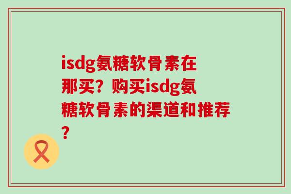 isdg氨糖软骨素在那买?购买isdg氨糖软骨素的渠道和推荐?-第1张图片-氨糖科普网 isdg氨糖软骨素在那买?购买isdg氨糖软骨素的渠道和推荐?-第1张图片-氨糖科普网