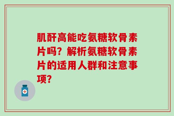 肌酐高能吃氨糖软骨素片吗？解析氨糖软骨素片的适用人群和注意事项？-第1张图片-氨糖科普网