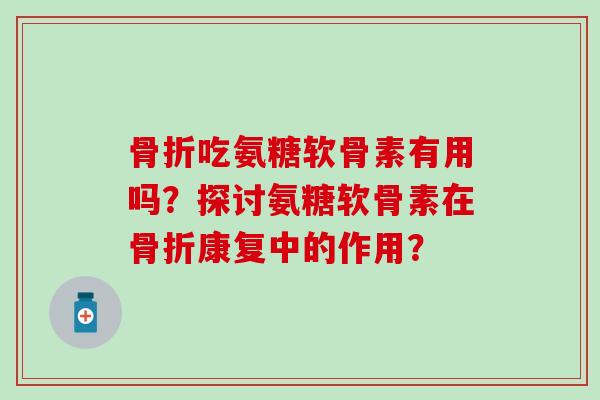 骨折吃氨糖软骨素有用吗?探讨氨糖软骨素在骨折康复中的作用?-第1张图片-氨糖科普网 骨折吃氨糖软骨素有用吗?探讨氨糖软骨素在骨折康复中的作用?-第1张图片-氨糖科普网