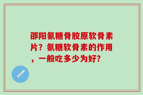 邵阳氨糖骨胶原软骨素片?氨糖软骨素的作用,一般吃多少为好?-第1张图片-氨糖科普网 邵阳氨糖骨胶原软骨素片?氨糖软骨素的作用,一般吃多少为好?-第1张图片-氨糖科普网