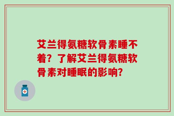 艾兰得氨糖软骨素睡不着？了解艾兰得氨糖软骨素对睡眠的影响？-第1张图片-氨糖科普网