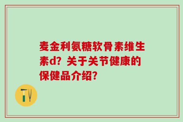 麦金利氨糖软骨素维生素d?关于关节健康的保健品介绍?-第1张图片-氨糖科普网 麦金利氨糖软骨素维生素d?关于关节健康的保健品介绍?-第1张图片-氨糖科普网