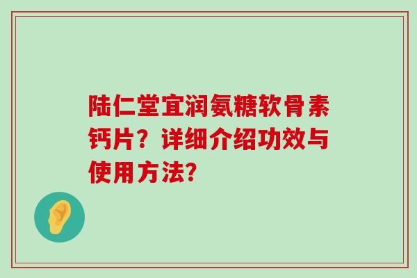 陆仁堂宜润氨糖软骨素钙片?详细介绍功效与使用方法?-第1张图片-氨糖科普网 陆仁堂宜润氨糖软骨素钙片?详细介绍功效与使用方法?-第1张图片-氨糖科普网
