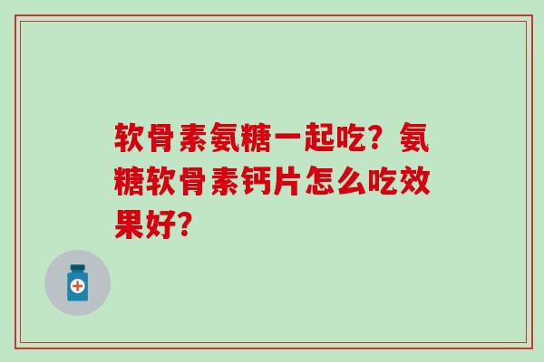 软骨素氨糖一起吃?氨糖软骨素钙片怎么吃效果好?-第1张图片-氨糖科普网 软骨素氨糖一起吃?氨糖软骨素钙片怎么吃效果好?-第1张图片-氨糖科普网