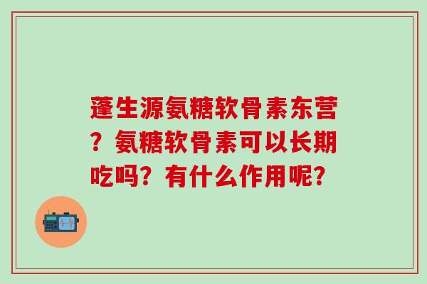蓬生源氨糖软骨素东营?氨糖软骨素可以长期吃吗?有什么作用呢?-第1张图片-氨糖科普网 蓬生源氨糖软骨素东营?氨糖软骨素可以长期吃吗?有什么作用呢?-第1张图片-氨糖科普网