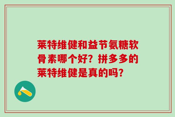 莱特维健和益节氨糖软骨素哪个好?拼多多的莱特维健是真的吗?-第1张图片-氨糖科普网 莱特维健和益节氨糖软骨素哪个好?拼多多的莱特维健是真的吗?-第1张图片-氨糖科普网