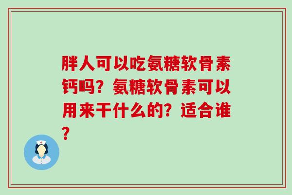 胖人可以吃氨糖软骨素钙吗?氨糖软骨素可以用来干什么的?适合谁?-第1张图片-氨糖科普网 胖人可以吃氨糖软骨素钙吗?氨糖软骨素可以用来干什么的?适合谁?-第1张图片-氨糖科普网