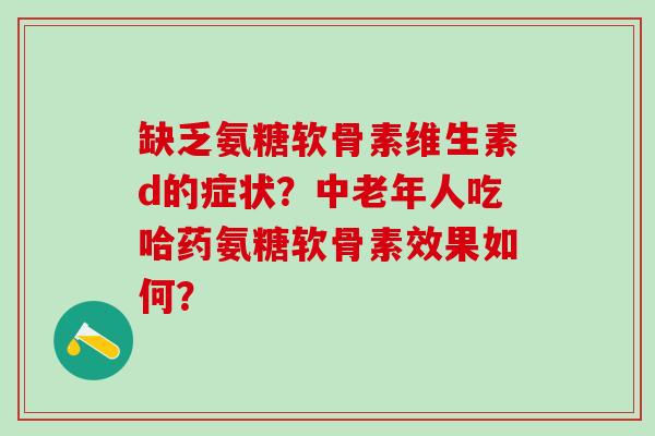 缺乏氨糖软骨素维生素d的症状?中老年人吃哈药氨糖软骨素效果如何?-第1张图片-氨糖科普网 缺乏氨糖软骨素维生素d的症状?中老年人吃哈药氨糖软骨素效果如何?-第1张图片-氨糖科普网