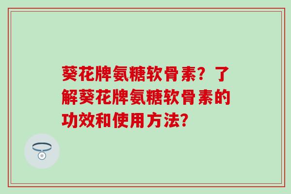 葵花牌氨糖软骨素？了解葵花牌氨糖软骨素的功效和使用方法？-第1张图片-氨糖科普网