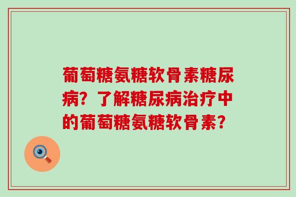 葡萄糖氨糖软骨素糖尿病？了解糖尿病治疗中的葡萄糖氨糖软骨素？-第1张图片-氨糖科普网