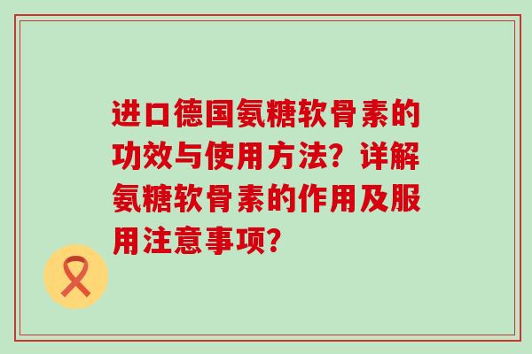 进口德国氨糖软骨素的功效与使用方法？详解氨糖软骨素的作用及服用注意事项？-第1张图片-氨糖科普网