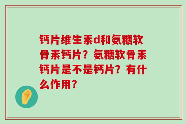 钙片维生素d和氨糖软骨素钙片?氨糖软骨素钙片是不是钙片?有什么作用?-第1张图片-氨糖科普网 钙片维生素d和氨糖软骨素钙片?氨糖软骨素钙片是不是钙片?有什么作用?-第1张图片-氨糖科普网