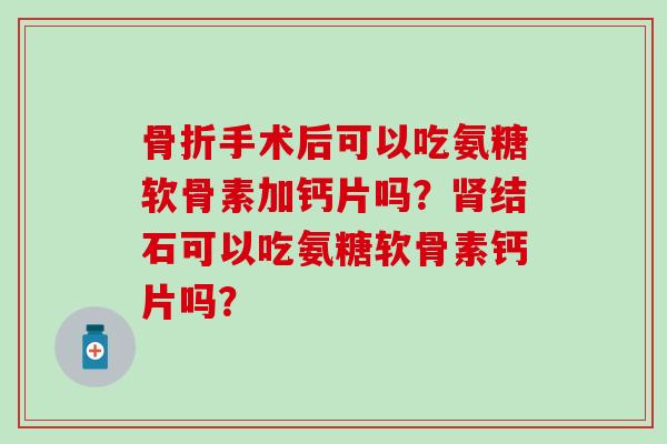 骨折手术后可以吃氨糖软骨素加钙片吗?肾结石可以吃氨糖软骨素钙片吗?-第1张图片-氨糖科普网 骨折手术后可以吃氨糖软骨素加钙片吗?肾结石可以吃氨糖软骨素钙片吗?-第1张图片-氨糖科普网