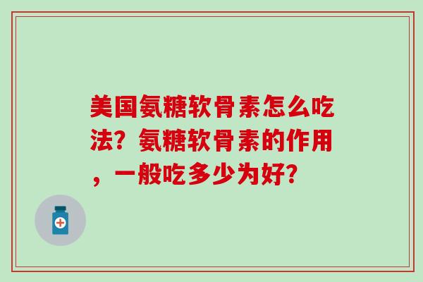 美国氨糖软骨素怎么吃法？氨糖软骨素的作用，一般吃多少为好？-第1张图片-氨糖科普网