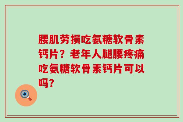 腰肌劳损吃氨糖软骨素钙片？老年人腿腰疼痛吃氨糖软骨素钙片可以吗？-第1张图片-氨糖科普网