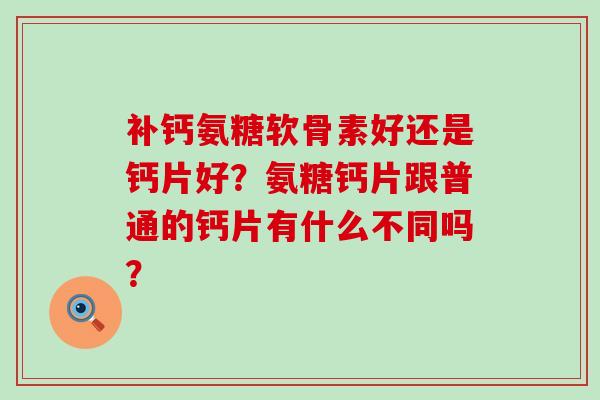 补钙氨糖软骨素好还是钙片好？氨糖钙片跟普通的钙片有什么不同吗？-第1张图片-氨糖科普网