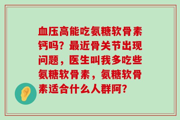 血压高能吃氨糖软骨素钙吗?最近骨关节出现问题,医生叫我多吃些氨糖软骨素,氨糖软骨素适合什么人群阿?-第1张图片-氨糖科普网 血压高能吃氨糖软骨素钙吗?最近骨关节出现问题,医生叫我多吃些氨糖软骨素,氨糖软骨素适合什么人群阿?-第1张图片-氨糖科普网