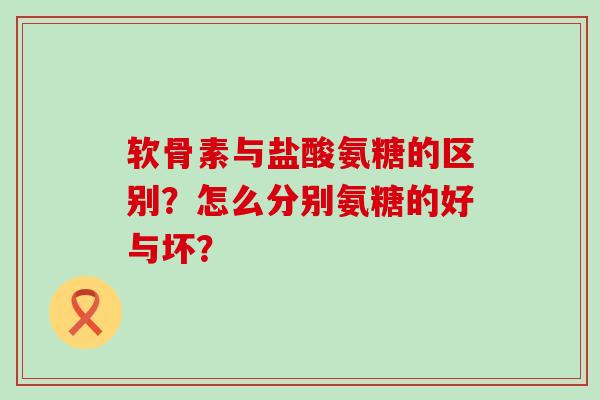 软骨素与盐酸氨糖的区别?怎么分别氨糖的好与坏?-第1张图片-氨糖科普网 软骨素与盐酸氨糖的区别?怎么分别氨糖的好与坏?-第1张图片-氨糖科普网