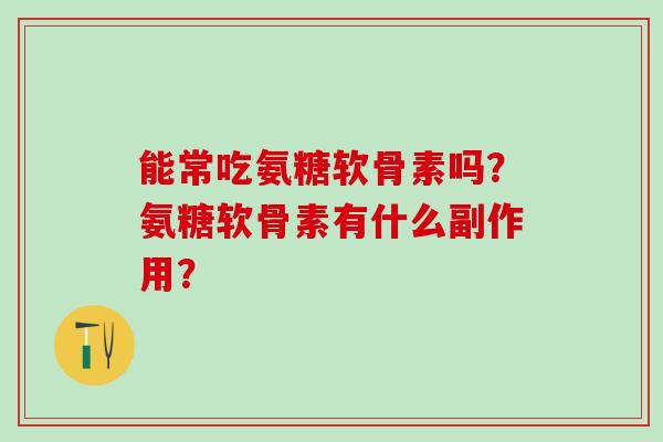 能常吃氨糖软骨素吗?氨糖软骨素有什么副作用?-第1张图片-氨糖科普网 能常吃氨糖软骨素吗?氨糖软骨素有什么副作用?-第1张图片-氨糖科普网