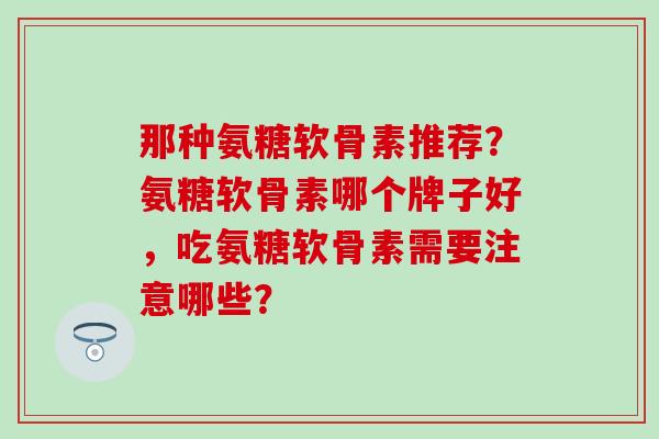 那种氨糖软骨素推荐?氨糖软骨素哪个牌子好,吃氨糖软骨素需要注意哪些?-第1张图片-氨糖科普网 那种氨糖软骨素推荐?氨糖软骨素哪个牌子好,吃氨糖软骨素需要注意哪些?-第1张图片-氨糖科普网