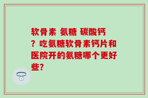 软骨素 氨糖 碳酸钙?吃氨糖软骨素钙片和医院开的氨糖哪个更好些?-第1张图片-氨糖科普网 软骨素 氨糖 碳酸钙?吃氨糖软骨素钙片和医院开的氨糖哪个更好些?-第1张图片-氨糖科普网