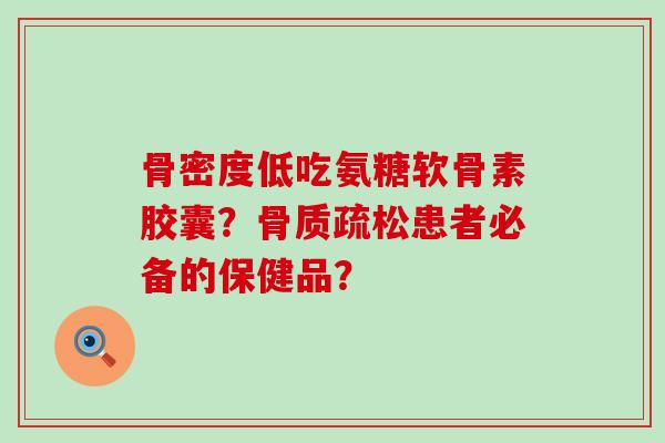 骨密度低吃氨糖软骨素胶囊?骨质疏松患者必备的保健品?-第1张图片-氨糖科普网 骨密度低吃氨糖软骨素胶囊?骨质疏松患者必备的保健品?-第1张图片-氨糖科普网