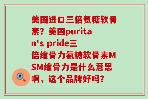 美国进口三倍氨糖软骨素？美国puritan's pride三倍维骨力氨糖软骨素MSM维骨力是什么意思啊，这个品牌好吗？-第1张图片-氨糖科普网