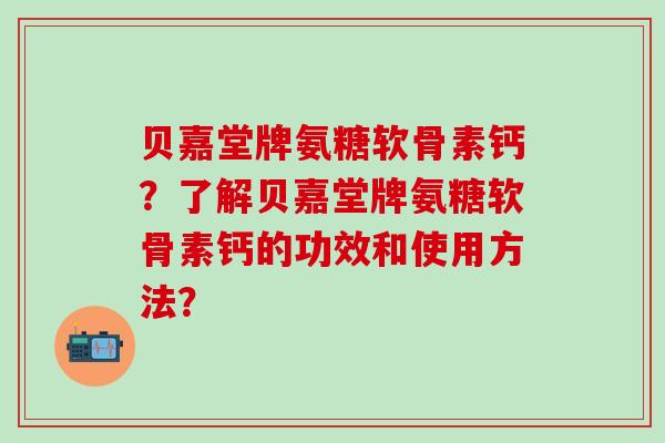 贝嘉堂牌氨糖软骨素钙?了解贝嘉堂牌氨糖软骨素钙的功效和使用方法?-第1张图片-氨糖科普网 贝嘉堂牌氨糖软骨素钙?了解贝嘉堂牌氨糖软骨素钙的功效和使用方法?-第1张图片-氨糖科普网