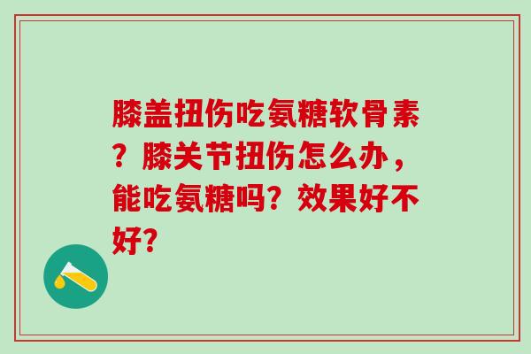 膝盖扭伤吃氨糖软骨素?膝关节扭伤怎么办,能吃氨糖吗?效果好不好?-第1张图片-氨糖科普网 膝盖扭伤吃氨糖软骨素?膝关节扭伤怎么办,能吃氨糖吗?效果好不好?-第1张图片-氨糖科普网