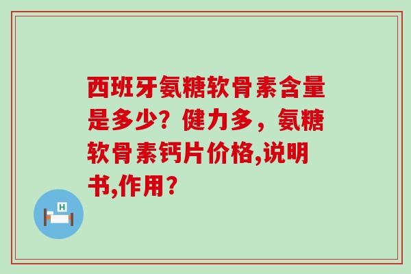 西班牙氨糖软骨素含量是多少？健力多，氨糖软骨素钙片价格,说明书,作用？-第1张图片-氨糖科普网