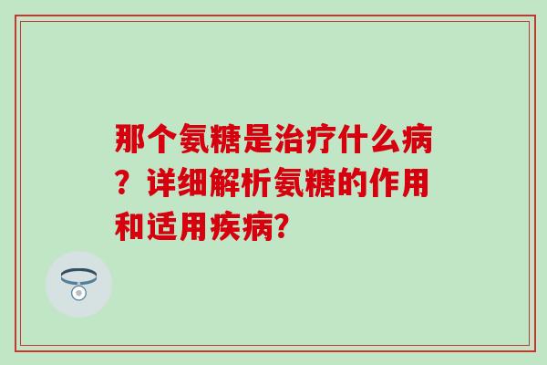 那个氨糖是治疗什么病?详细解析氨糖的作用和适用疾病?-第1张图片-氨糖科普网 那个氨糖是治疗什么病?详细解析氨糖的作用和适用疾病?-第1张图片-氨糖科普网