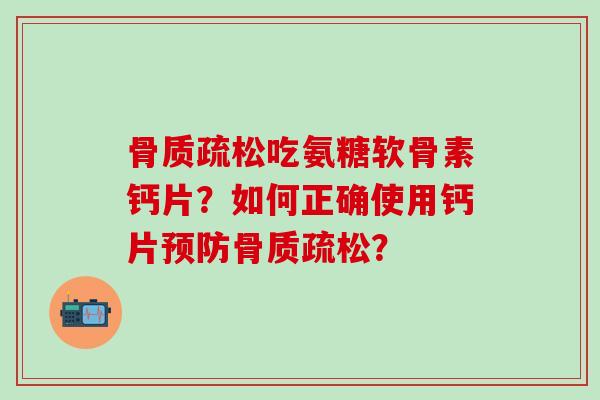 骨质疏松吃氨糖软骨素钙片？如何正确使用钙片预防骨质疏松？-第1张图片-氨糖科普网