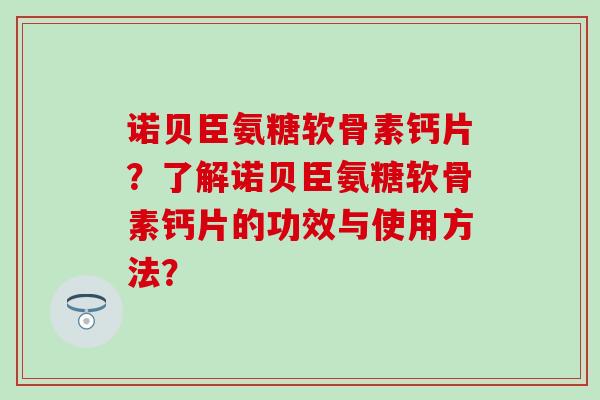 诺贝臣氨糖软骨素钙片?了解诺贝臣氨糖软骨素钙片的功效与使用方法?-第1张图片-氨糖科普网 诺贝臣氨糖软骨素钙片?了解诺贝臣氨糖软骨素钙片的功效与使用方法?-第1张图片-氨糖科普网