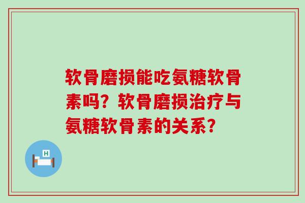 软骨磨损能吃氨糖软骨素吗？软骨磨损治疗与氨糖软骨素的关系？-第1张图片-氨糖科普网