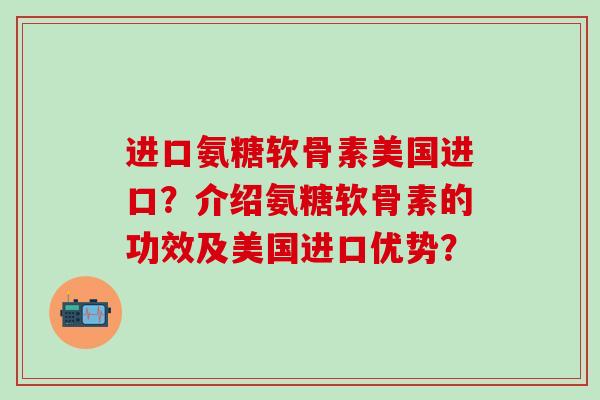 进口氨糖软骨素美国进口?介绍氨糖软骨素的功效及美国进口优势?-第1张图片-氨糖科普网 进口氨糖软骨素美国进口?介绍氨糖软骨素的功效及美国进口优势?-第1张图片-氨糖科普网