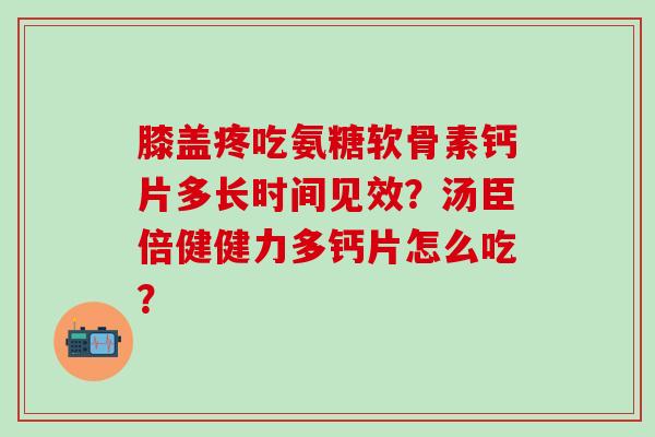 膝盖疼吃氨糖软骨素钙片多长时间见效?汤臣倍健健力多钙片怎么吃?-第1张图片-氨糖科普网 膝盖疼吃氨糖软骨素钙片多长时间见效?汤臣倍健健力多钙片怎么吃?-第1张图片-氨糖科普网