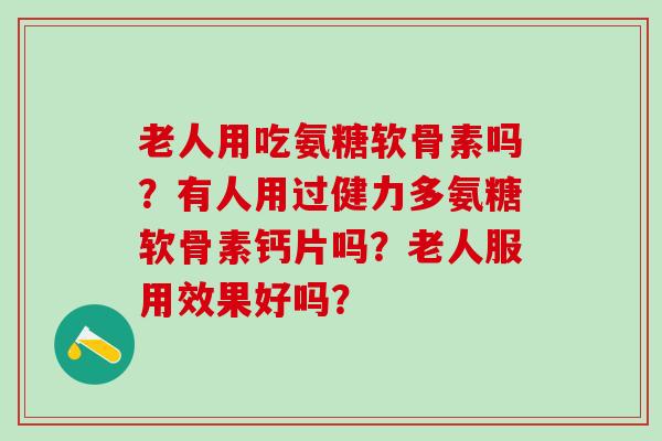 老人用吃氨糖软骨素吗?有人用过健力多氨糖软骨素钙片吗?老人服用效果好吗?-第1张图片-氨糖科普网 老人用吃氨糖软骨素吗?有人用过健力多氨糖软骨素钙片吗?老人服用效果好吗?-第1张图片-氨糖科普网