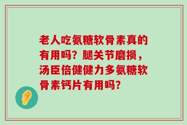 老人吃氨糖软骨素真的有用吗？腿关节磨损，汤臣倍健健力多氨糖软骨素钙片有用吗？-第1张图片-氨糖科普网