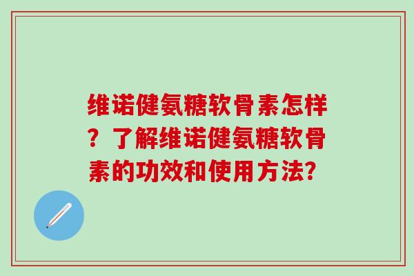 维诺健氨糖软骨素怎样？了解维诺健氨糖软骨素的功效和使用方法？-第1张图片-氨糖科普网