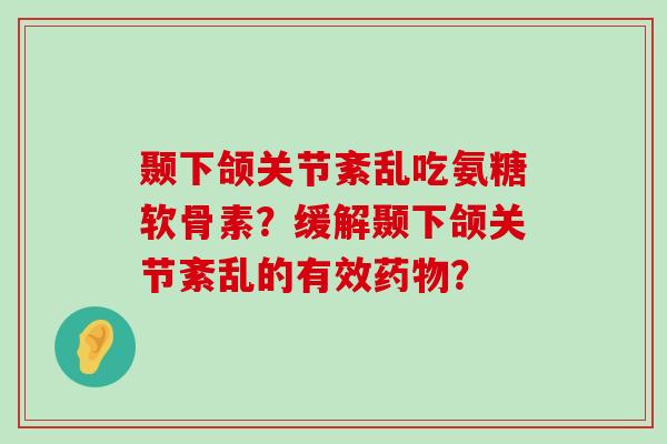 颞下颌关节紊乱吃氨糖软骨素?缓解颞下颌关节紊乱的有效药物?-第1张图片-氨糖科普网 颞下颌关节紊乱吃氨糖软骨素?缓解颞下颌关节紊乱的有效药物?-第1张图片-氨糖科普网