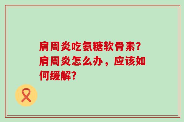 肩周炎吃氨糖软骨素?肩周炎怎么办,应该如何缓解?-第1张图片-氨糖科普网 肩周炎吃氨糖软骨素?肩周炎怎么办,应该如何缓解?-第1张图片-氨糖科普网