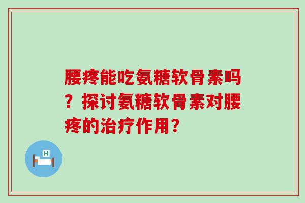 腰疼能吃氨糖软骨素吗？探讨氨糖软骨素对腰疼的治疗作用？-第1张图片-氨糖科普网