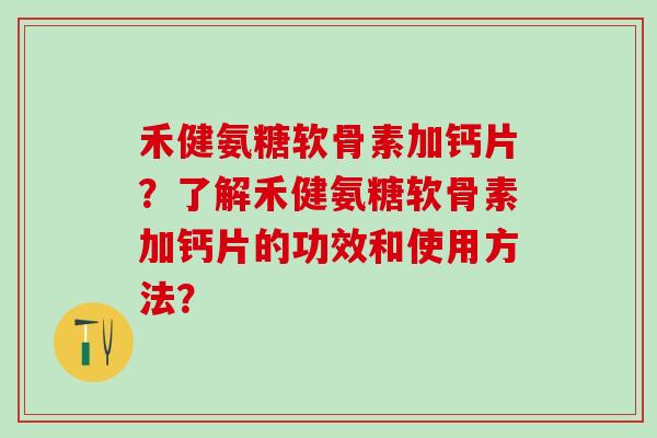 禾健氨糖软骨素加钙片？了解禾健氨糖软骨素加钙片的功效和使用方法？-第1张图片-氨糖科普网