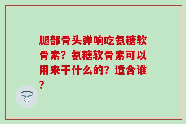 腿部骨头弹响吃氨糖软骨素?氨糖软骨素可以用来干什么的?适合谁?-第1张图片-氨糖科普网 腿部骨头弹响吃氨糖软骨素?氨糖软骨素可以用来干什么的?适合谁?-第1张图片-氨糖科普网