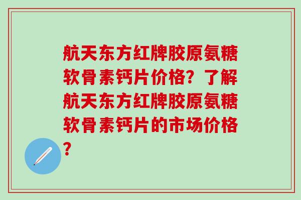 航天东方红牌胶原氨糖软骨素钙片价格?了解航天东方红牌胶原氨糖软骨素钙片的市场价格?-第1张图片-氨糖科普网 航天东方红牌胶原氨糖软骨素钙片价格?了解航天东方红牌胶原氨糖软骨素钙片的市场价格?-第1张图片-氨糖科普网