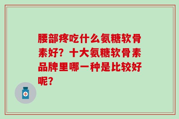 腰部疼吃什么氨糖软骨素好？十大氨糖软骨素品牌里哪一种是比较好呢？-第1张图片-氨糖科普网