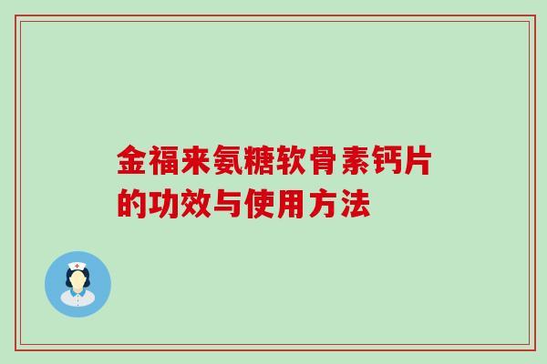 金福来氨糖软骨素钙片的功效与使用方法-第1张图片-氨糖科普网 金福来氨糖软骨素钙片的功效与使用方法-第1张图片-氨糖科普网