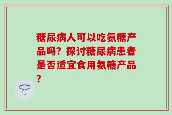 糖尿病人可以吃氨糖产品吗？探讨糖尿病患者是否适宜食用氨糖产品？-第1张图片-氨糖科普网